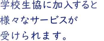 学校生協に加入すると様々なサービスが受けられます。